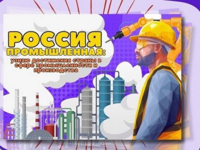  «Россия промышленная: узнаю о профессиях и достижениях страны в сфере промышленности и производства»